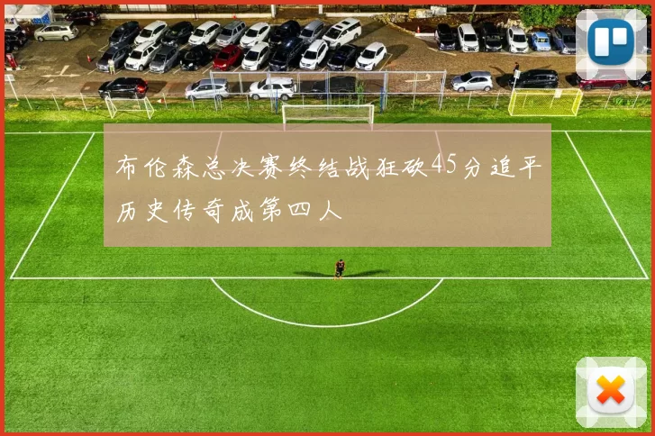 布伦森总决赛终结战狂砍45分追平历史传奇成第四人